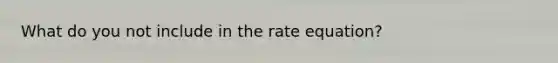 What do you not include in the rate equation?