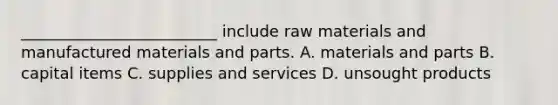 _________________________ include raw materials and manufactured materials and parts. A. materials and parts B. capital items C. supplies and services D. unsought products