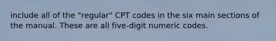 include all of the "regular" CPT codes in the six main sections of the manual. These are all five-digit numeric codes.