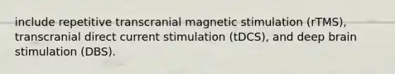 include repetitive transcranial magnetic stimulation (rTMS), transcranial direct current stimulation (tDCS), and deep brain stimulation (DBS).