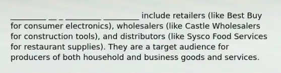 _________ __ _ _________ _________ include retailers (like Best Buy for consumer electronics), wholesalers (like Castle Wholesalers for construction tools), and distributors (like Sysco Food Services for restaurant supplies). They are a target audience for producers of both household and business goods and services.