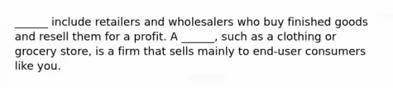 ______ include retailers and wholesalers who buy finished goods and resell them for a profit. A ______, such as a clothing or grocery store, is a firm that sells mainly to end-user consumers like you.