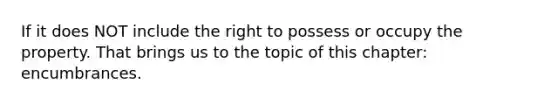 If it does NOT include the right to possess or occupy the property. That brings us to the topic of this chapter: encumbrances.