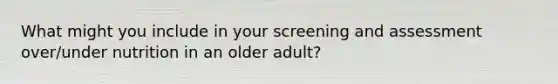 What might you include in your screening and assessment over/under nutrition in an older adult?