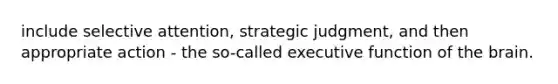 include selective attention, strategic judgment, and then appropriate action - the so-called executive function of the brain.