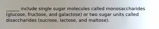 ______ include single sugar molecules called monosaccharides (glucose, fructose, and galactose) or two sugar units called disaccharides (sucrose, lactose, and maltose).