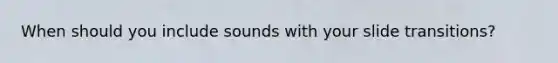 When should you include sounds with your slide transitions?