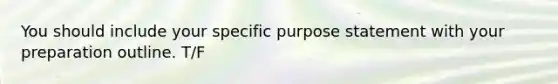 You should include your specific purpose statement with your preparation outline. T/F