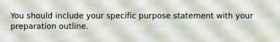 You should include your specific purpose statement with your preparation outline.