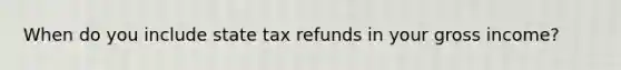 When do you include state tax refunds in your gross income?