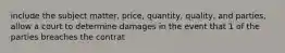 include the subject matter, price, quantity, quality, and parties, allow a court to determine damages in the event that 1 of the parties breaches the contrat