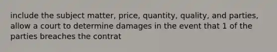 include the subject matter, price, quantity, quality, and parties, allow a court to determine damages in the event that 1 of the parties breaches the contrat