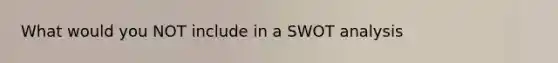 What would you NOT include in a SWOT analysis