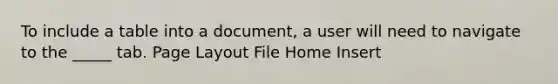 To include a table into a document, a user will need to navigate to the _____ tab. Page Layout File Home Insert