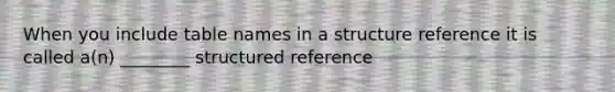 When you include table names in a structure reference it is called a(n) ________ structured reference