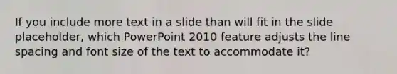 If you include more text in a slide than will fit in the slide placeholder, which PowerPoint 2010 feature adjusts the line spacing and font size of the text to accommodate it?