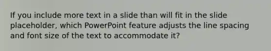 If you include more text in a slide than will fit in the slide placeholder, which PowerPoint feature adjusts the line spacing and font size of the text to accommodate it?