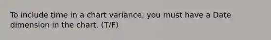 To include time in a chart variance, you must have a Date dimension in the chart. (T/F)