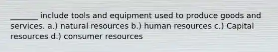 _______ include tools and equipment used to produce goods and services. a.) <a href='https://www.questionai.com/knowledge/k6l1d2KrZr-natural-resources' class='anchor-knowledge'>natural resources</a> b.) human resources c.) Capital resources d.) consumer resources