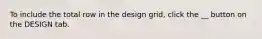 To include the total row in the design grid, click the __ button on the DESIGN tab.