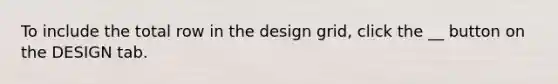 To include the total row in the design grid, click the __ button on the DESIGN tab.