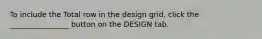 To include the Total row in the design grid, click the ________________ button on the DESIGN tab.