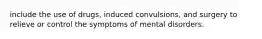 include the use of drugs, induced convulsions, and surgery to relieve or control the symptoms of mental disorders.