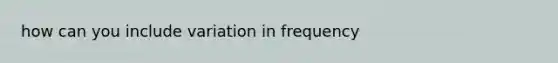 how can you include variation in frequency