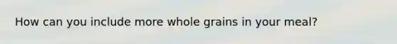How can you include more whole grains in your meal?