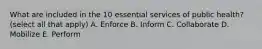What are included in the 10 essential services of public health? (select all that apply) A. Enforce B. Inform C. Collaborate D. Mobilize E. Perform