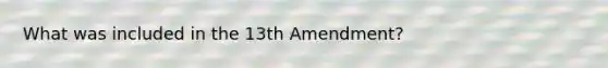 What was included in the 13th Amendment?