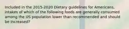 Included in the 2015-2020 Dietary guidelines for Americans, intakes of which of the following foods are generally consumed among the US population lower than recommended and should be increased?