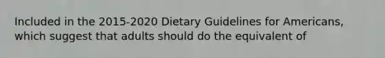 Included in the 2015-2020 Dietary Guidelines for Americans, which suggest that adults should do the equivalent of