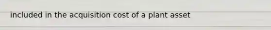 included in the acquisition cost of a plant asset