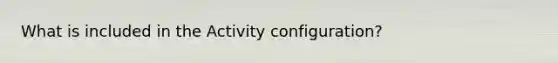 What is included in the Activity configuration?
