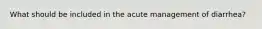 What should be included in the acute management of diarrhea?