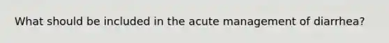 What should be included in the acute management of diarrhea?