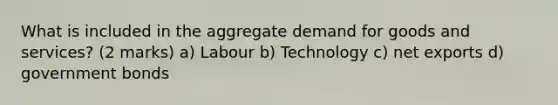 What is included in the aggregate demand for goods and services? (2 marks) a) Labour b) Technology c) net exports d) government bonds