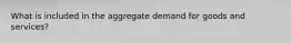 What is included in the aggregate demand for goods and services?