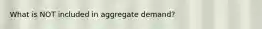 What is NOT included in aggregate demand?