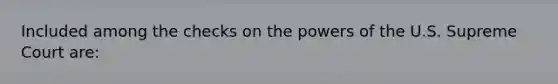 Included among the checks on the powers of the U.S. Supreme Court are: