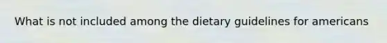 What is not included among the dietary guidelines for americans