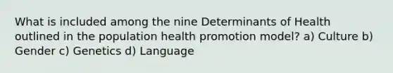 What is included among the nine Determinants of Health outlined in the population health promotion model? a) Culture b) Gender c) Genetics d) Language