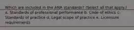 Which are included in the ANA standards? (Select all that apply.) a. Standards of professional performance b. Code of ethics c. Standards of practice d. Legal scope of practice e. Licensure requirements