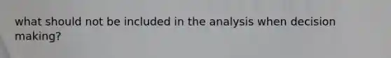 what should not be included in the analysis when decision making?