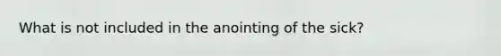 What is not included in the anointing of the sick?