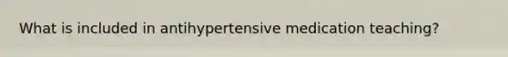 What is included in antihypertensive medication teaching?