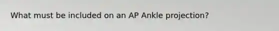 What must be included on an AP Ankle projection?