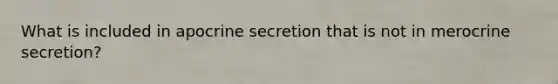 What is included in apocrine secretion that is not in merocrine secretion?