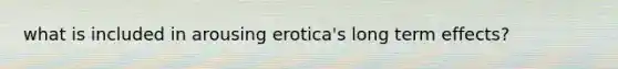 what is included in arousing erotica's long term effects?